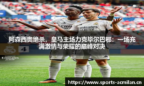 阿森西奥绝杀，皇马主场力克毕尔巴鄂：一场充满激情与荣耀的巅峰对决