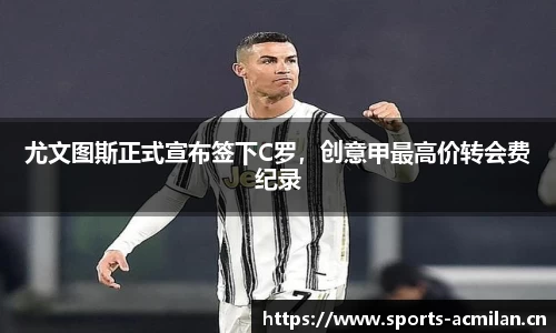 尤文图斯正式宣布签下C罗，创意甲最高价转会费纪录