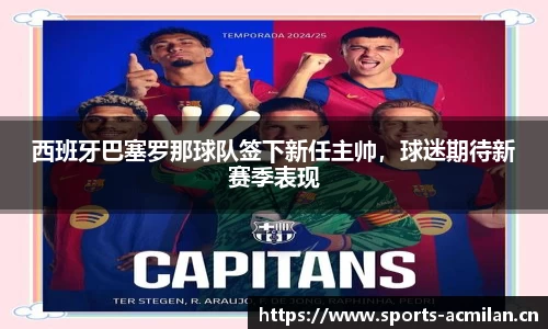 西班牙巴塞罗那球队签下新任主帅，球迷期待新赛季表现