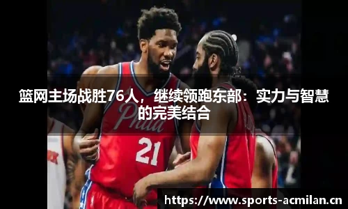 篮网主场战胜76人，继续领跑东部：实力与智慧的完美结合