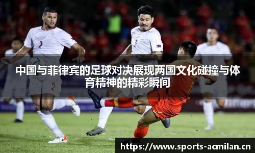 中国与菲律宾的足球对决展现两国文化碰撞与体育精神的精彩瞬间