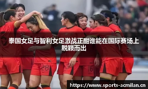 泰国女足与智利女足激战正酣谁能在国际赛场上脱颖而出