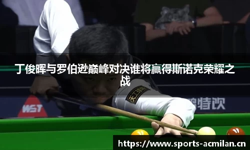 丁俊晖与罗伯逊巅峰对决谁将赢得斯诺克荣耀之战