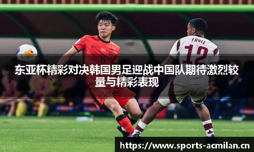东亚杯精彩对决韩国男足迎战中国队期待激烈较量与精彩表现