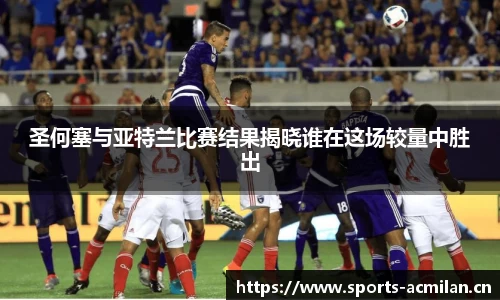 圣何塞与亚特兰比赛结果揭晓谁在这场较量中胜出