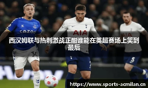 西汉姆联与热刺激战正酣谁能在英超赛场上笑到最后