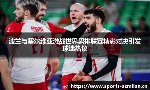 波兰与塞尔维亚激战世界男排联赛精彩对决引发球迷热议